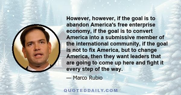 However, however, if the goal is to abandon America's free enterprise economy, if the goal is to convert America into a submissive member of the international community, if the goal is not to fix America, but to change