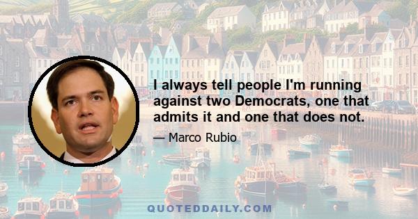 I always tell people I'm running against two Democrats, one that admits it and one that does not.