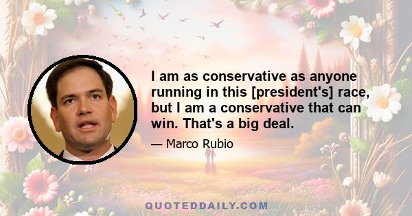 I am as conservative as anyone running in this [president's] race, but I am a conservative that can win. That's a big deal.