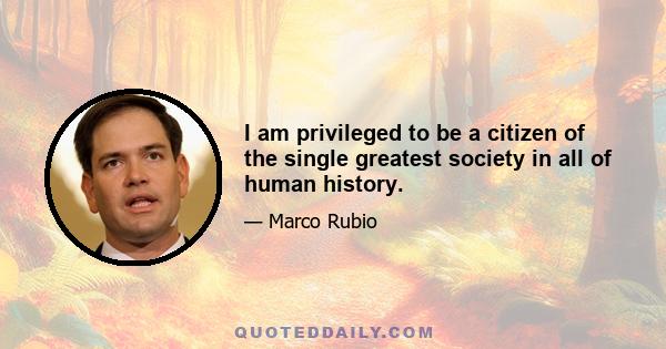 I am privileged to be a citizen of the single greatest society in all of human history.