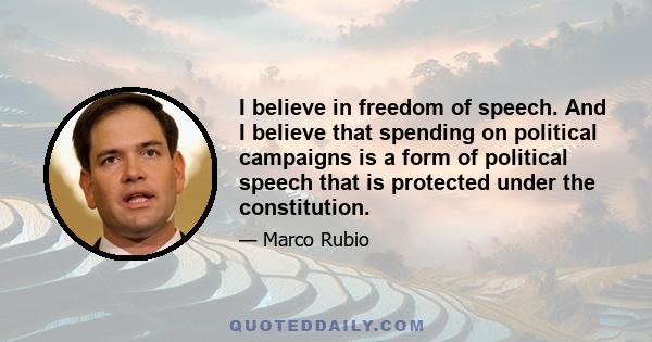 I believe in freedom of speech. And I believe that spending on political campaigns is a form of political speech that is protected under the constitution.