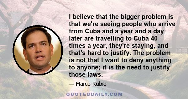 I believe that the bigger problem is that we're seeing people who arrive from Cuba and a year and a day later are travelling to Cuba 40 times a year, they're staying, and that's hard to justify. The problem is not that