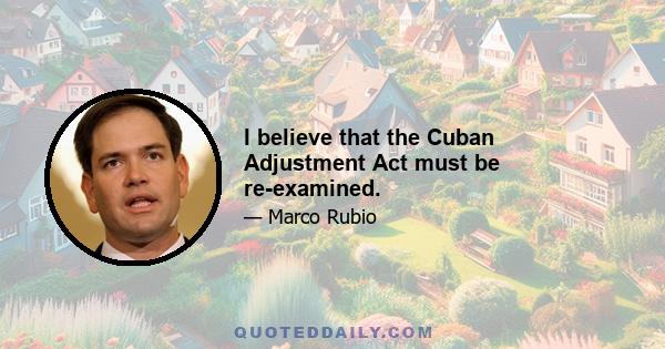 I believe that the Cuban Adjustment Act must be re-examined.