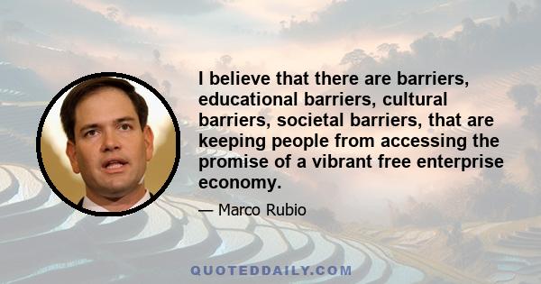 I believe that there are barriers, educational barriers, cultural barriers, societal barriers, that are keeping people from accessing the promise of a vibrant free enterprise economy.