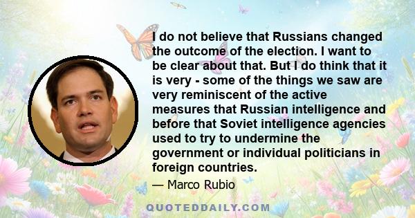 I do not believe that Russians changed the outcome of the election. I want to be clear about that. But I do think that it is very - some of the things we saw are very reminiscent of the active measures that Russian