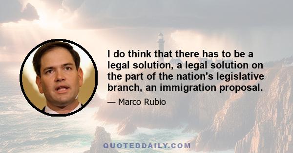 I do think that there has to be a legal solution, a legal solution on the part of the nation's legislative branch, an immigration proposal.