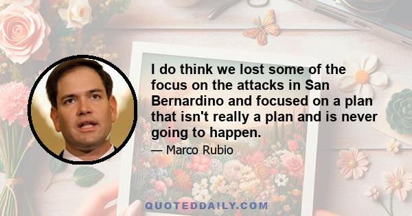 I do think we lost some of the focus on the attacks in San Bernardino and focused on a plan that isn't really a plan and is never going to happen.