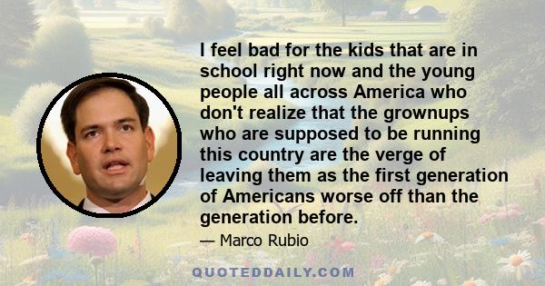 I feel bad for the kids that are in school right now and the young people all across America who don't realize that the grownups who are supposed to be running this country are the verge of leaving them as the first