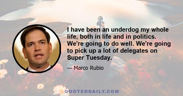 I have been an underdog my whole life, both in life and in politics. We're going to do well. We're going to pick up a lot of delegates on Super Tuesday.