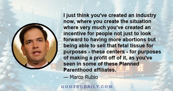 I just think you've created an industry now, where you create the situation where very much you've created an incentive for people not just to look forward to having more abortions but being able to sell that fetal