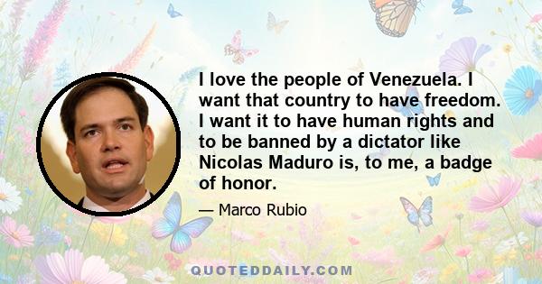 I love the people of Venezuela. I want that country to have freedom. I want it to have human rights and to be banned by a dictator like Nicolas Maduro is, to me, a badge of honor.