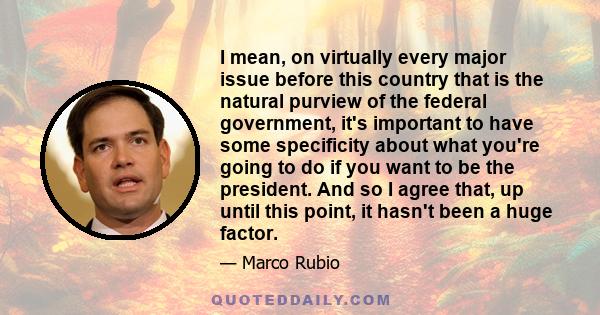 I mean, on virtually every major issue before this country that is the natural purview of the federal government, it's important to have some specificity about what you're going to do if you want to be the president.