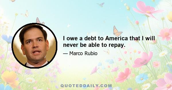 I owe a debt to America that I will never be able to repay.