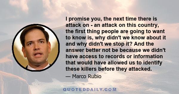 I promise you, the next time there is attack on - an attack on this country, the first thing people are going to want to know is, why didn't we know about it and why didn't we stop it? And the answer better not be