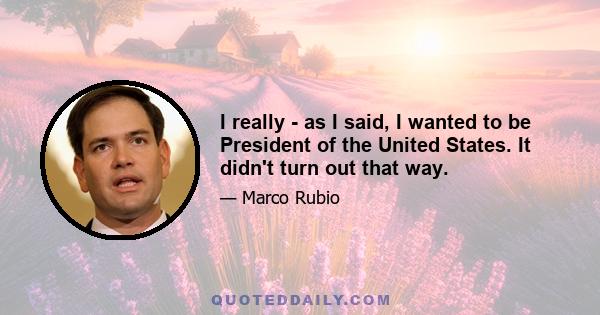 I really - as I said, I wanted to be President of the United States. It didn't turn out that way.