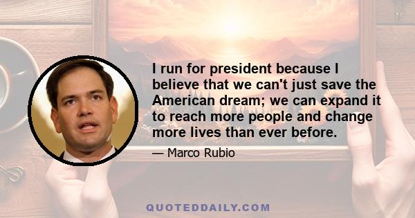 I run for president because I believe that we can't just save the American dream; we can expand it to reach more people and change more lives than ever before.