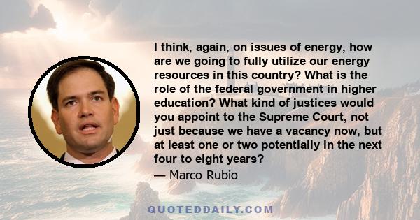 I think, again, on issues of energy, how are we going to fully utilize our energy resources in this country? What is the role of the federal government in higher education? What kind of justices would you appoint to the 