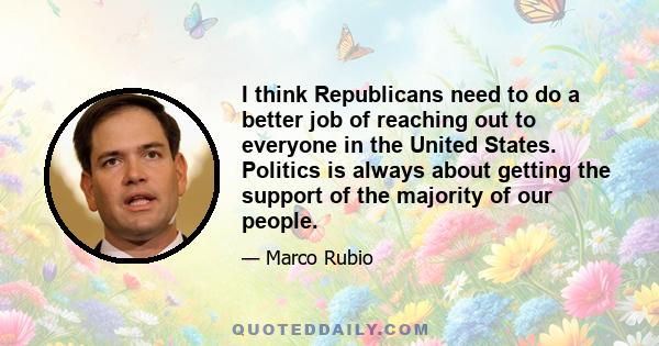 I think Republicans need to do a better job of reaching out to everyone in the United States. Politics is always about getting the support of the majority of our people.