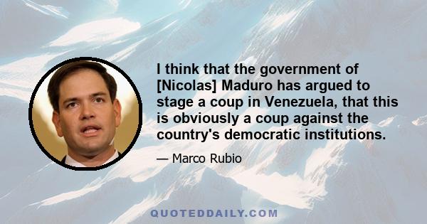 I think that the government of [Nicolas] Maduro has argued to stage a coup in Venezuela, that this is obviously a coup against the country's democratic institutions.