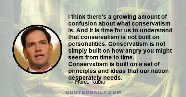 I think there's a growing amount of confusion about what conservatism is. And it is time for us to understand that conservatism is not built on personalities. Conservatism is not simply built on how angry you might seem 