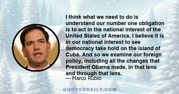 I think what we need to do is understand our number one obligation is to act in the national interest of the United States of America. I believe it is in our national interest to see democracy take hold on the island of 