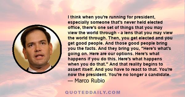 I think when you're running for president, especially someone that's never held elected office, there's one set of things that you may view the world through - a lens that you may view the world through. Then, you get