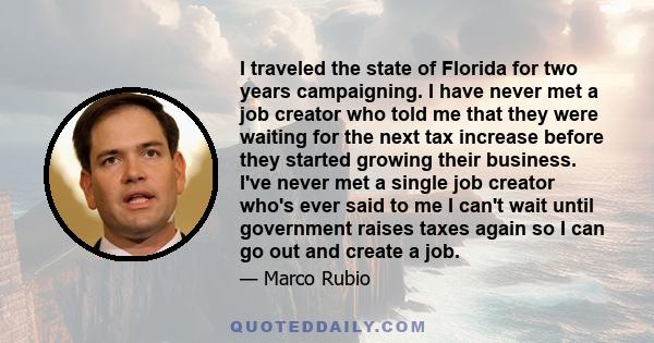 I traveled the state of Florida for two years campaigning. I have never met a job creator who told me that they were waiting for the next tax increase before they started growing their business. I've never met a single