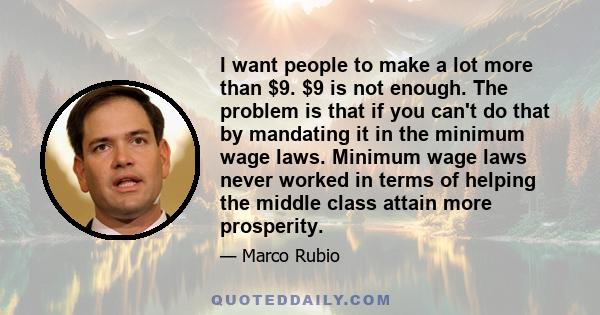 I want people to make a lot more than $9. $9 is not enough. The problem is that if you can't do that by mandating it in the minimum wage laws. Minimum wage laws never worked in terms of helping the middle class attain