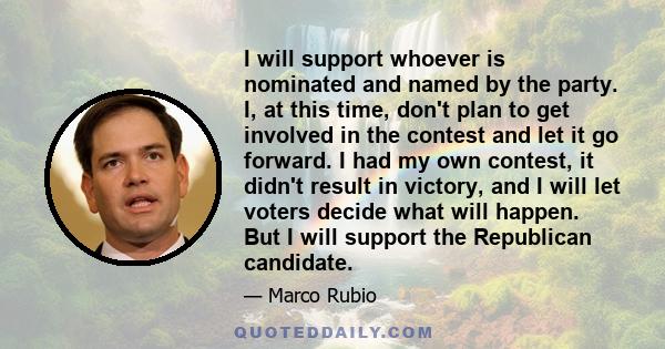 I will support whoever is nominated and named by the party. I, at this time, don't plan to get involved in the contest and let it go forward. I had my own contest, it didn't result in victory, and I will let voters