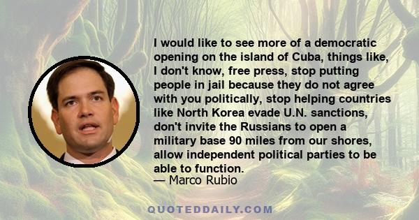 I would like to see more of a democratic opening on the island of Cuba, things like, I don't know, free press, stop putting people in jail because they do not agree with you politically, stop helping countries like