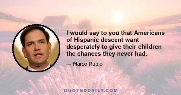 I would say to you that Americans of Hispanic descent want desperately to give their children the chances they never had.