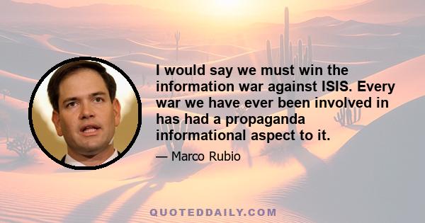 I would say we must win the information war against ISIS. Every war we have ever been involved in has had a propaganda informational aspect to it.