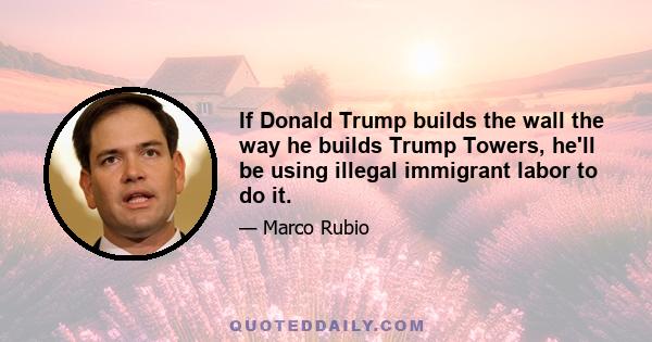 If Donald Trump builds the wall the way he builds Trump Towers, he'll be using illegal immigrant labor to do it.