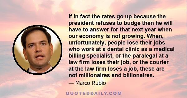 If in fact the rates go up because the president refuses to budge then he will have to answer for that next year when our economy is not growing. When, unfortunately, people lose their jobs who work at a dental clinic