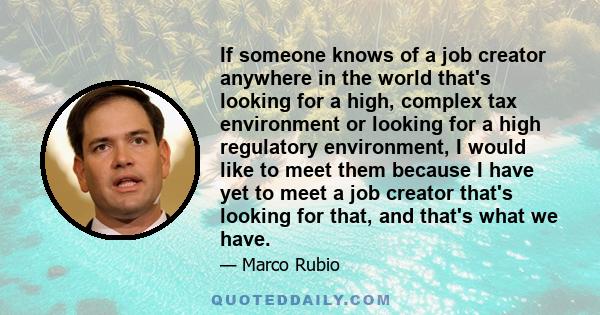 If someone knows of a job creator anywhere in the world that's looking for a high, complex tax environment or looking for a high regulatory environment, I would like to meet them because I have yet to meet a job creator 