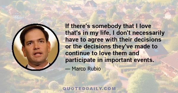 If there's somebody that I love that's in my life, I don't necessarily have to agree with their decisions or the decisions they've made to continue to love them and participate in important events.