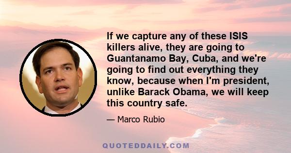 If we capture any of these ISIS killers alive, they are going to Guantanamo Bay, Cuba, and we're going to find out everything they know, because when I'm president, unlike Barack Obama, we will keep this country safe.