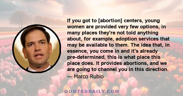 If you got to [abortion] centers, young women are provided very few options, in many places they're not told anything about, for example, adoption services that may be available to them. The idea that, in essence, you