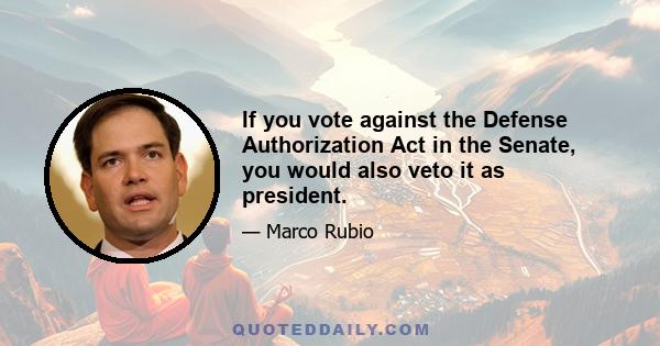 If you vote against the Defense Authorization Act in the Senate, you would also veto it as president.