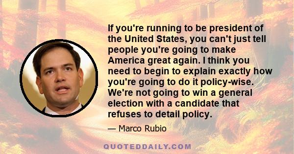 If you're running to be president of the United States, you can't just tell people you're going to make America great again. I think you need to begin to explain exactly how you're going to do it policy-wise. We're not