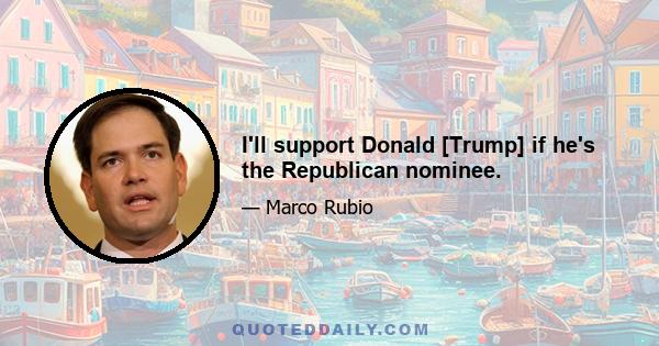 I'll support Donald [Trump] if he's the Republican nominee.