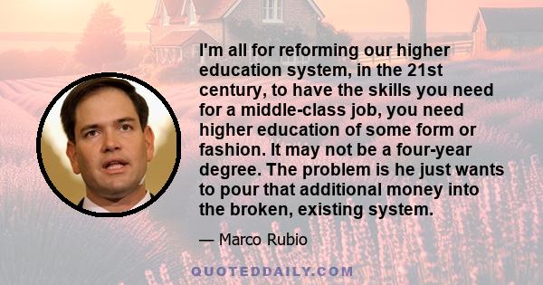 I'm all for reforming our higher education system, in the 21st century, to have the skills you need for a middle-class job, you need higher education of some form or fashion. It may not be a four-year degree. The