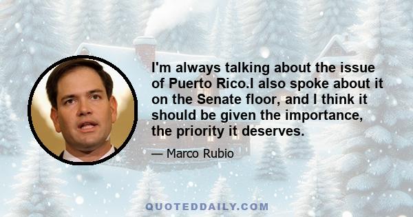 I'm always talking about the issue of Puerto Rico.I also spoke about it on the Senate floor, and I think it should be given the importance, the priority it deserves.