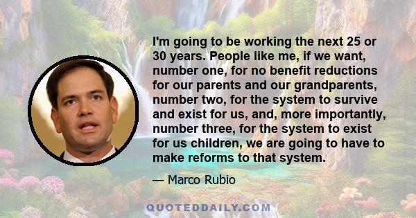 I'm going to be working the next 25 or 30 years. People like me, if we want, number one, for no benefit reductions for our parents and our grandparents, number two, for the system to survive and exist for us, and, more