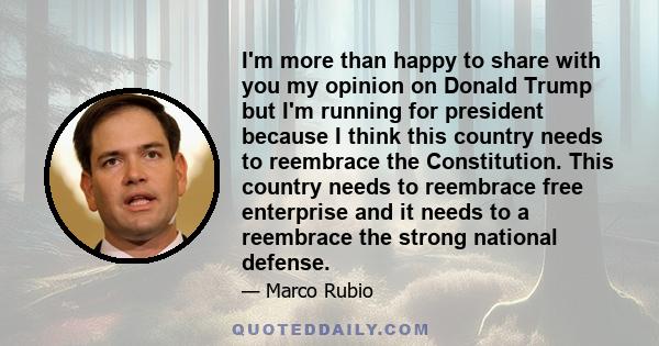 I'm more than happy to share with you my opinion on Donald Trump but I'm running for president because I think this country needs to reembrace the Constitution. This country needs to reembrace free enterprise and it