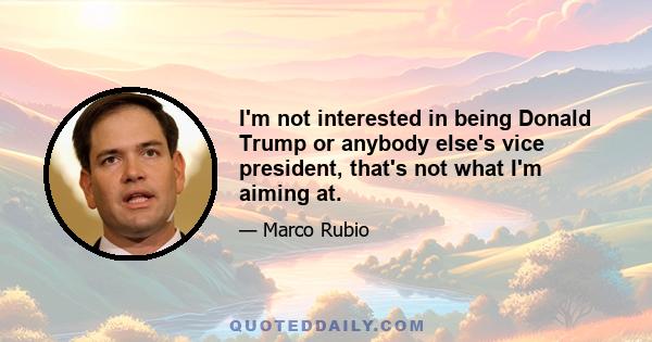 I'm not interested in being Donald Trump or anybody else's vice president, that's not what I'm aiming at.