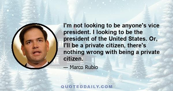 I'm not looking to be anyone's vice president. I looking to be the president of the United States. Or, I'll be a private citizen, there's nothing wrong with being a private citizen.