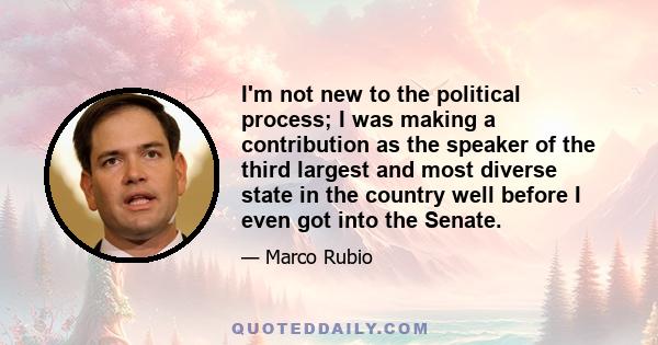 I'm not new to the political process; I was making a contribution as the speaker of the third largest and most diverse state in the country well before I even got into the Senate.