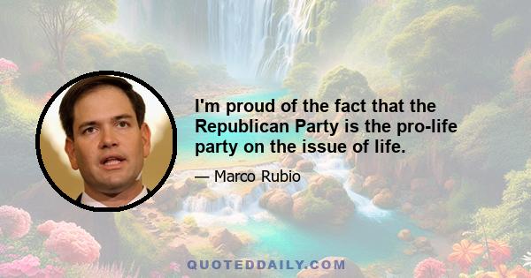 I'm proud of the fact that the Republican Party is the pro-life party on the issue of life.