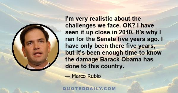 I'm very realistic about the challenges we face. OK? I have seen it up close in 2010. It's why I ran for the Senate five years ago. I have only been there five years, but it's been enough time to know the damage Barack